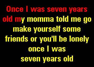 Once I was seven years
old my momma told me go
make yourself some
friends or you'll be lonely
once I was
seven years old