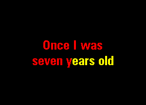 Once I was

seven years old