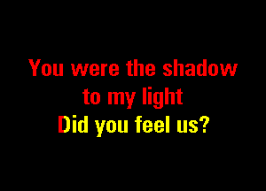 You were the shadow

to my light
Did you feel us?