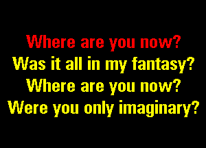 Where are you now?
Was it all in my fantasy?
Where are you now?
Were you only imaginary?