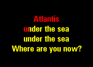 Atlantis
under the sea

under the sea
Where are you now?