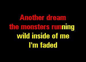 Another dream
the monsters running

wild inside of me
I'm faded