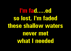 I'm fad ..... ed
so last I'm faded

these shallow waters
never met
what I needed