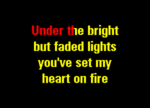 Under the bright
but faded lights

you've set my
heart on fire