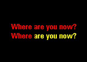 Where are you now?

Where are you now?