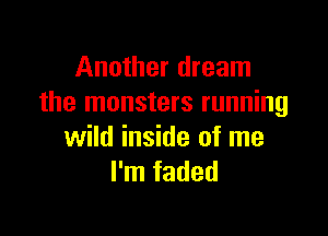 Another dream
the monsters running

wild inside of me
I'm faded