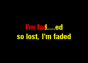 I'm fad....ed

so last I'm faded