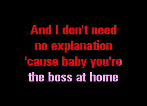 And I don't need
no explanation

'cause baby you're
the boss at home