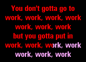 You don't gotta go to
work, work, work, work
work, work, work
but you gotta put in
work, work, work, work
work, work, work