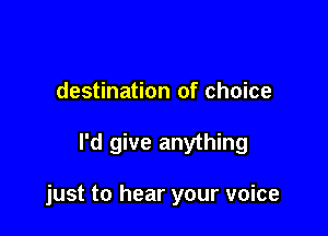 destination of choice

I'd give anything

just to hear your voice