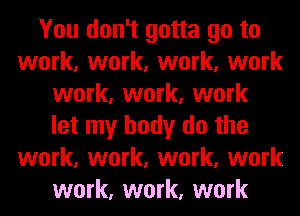 You don't gotta go to
work, work, work, work
work, work, work
let my body do the
work, work, work, work
work, work, work