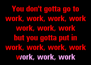 You don't gotta go to
work, work, work, work
work, work, work
but you gotta put in
work, work, work, work
work, work, work