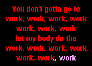 You don't gotta go to
work, work, work, work
work, work, work
let my body do the
work, work, work, work
work, work, work