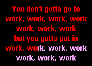 You don't gotta go to
work, work, work, work
work, work, work
but you gotta put in
work, work, work, work
work, work, work