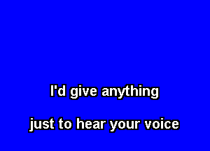 I'd give anything

just to hear your voice