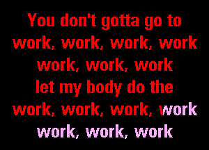 You don't gotta go to
work, work, work, work
work, work, work
let my body do the
work, work, work, work
work, work, work