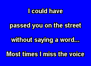 I could have

passed you on the street

without saying a word...

Most times I miss the voice