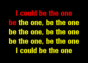 I could he the one
he the one, he the one
he the one, he the one
he the one, he the one

I could he the one