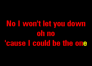 No I won't let you down

oh no
'cause I could be the one