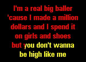 I'm a real big haller
'cause I made a million
dollars and I spend it
on girls and shoes
but you don't wanna
be high like me