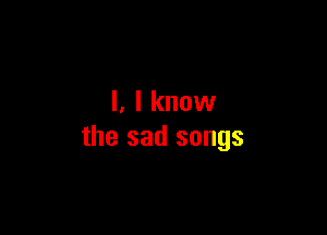 l, I know

the sad songs