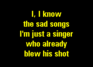 l, I know
the sad songs

I'm iust a singer
who already
blew his shot