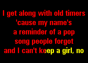 I get along with old timers
'cause my name's
a reminder of a pop
song people forgot
and I can't keep a girl, no