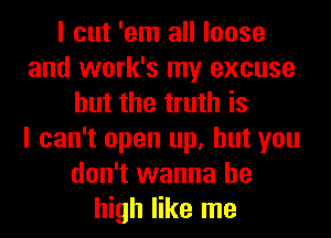 I cut 'em all loose
and work's my excuse
but the truth is
I can't open up, but you
don't wanna be
high like me