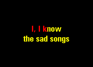 l, I know

the sad songs