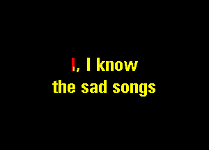 l, I know

the sad songs