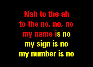 Nah to the ah
to the no, no, no

my name is no
my sign is no
my number is no