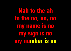 Nah to the ah
to the no, no, no

my name is no
my sign is no
my number is no