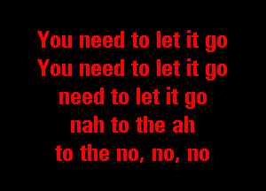 You need to let it go
You need to let it go

need to let it go
nah to the ah
to the no, no, no