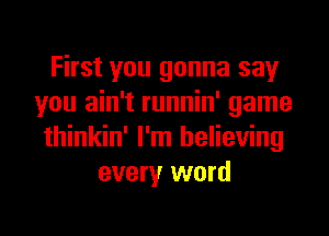 First you gonna say
you ain't runnin' game
thinkin' I'm believing
every word