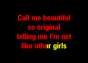 Call me beautiful
so original

telling me I'm not
like other girls