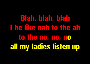 Blah, blah, blah
I be like nah to the ah

to the no, no, no
all my ladies listen up