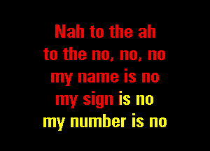 Nah to the ah
to the no, no, no

my name is no
my sign is no
my number is no