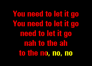 You need to let it go
You need to let it go

need to let it go
nah to the ah
to the no, no, no