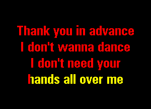 Thank you in advance
I don't wanna dance

I don't need your
hands all over me