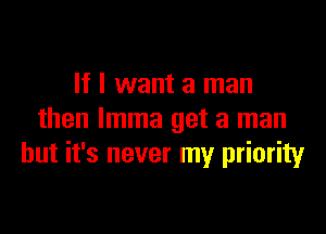 If I want a man

then lmma get a man
but it's never my priority