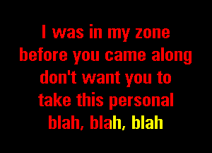 I was in my zone
before you came along
don't want you to

take this personal
blah, blah, blah