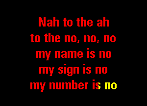 Nah to the ah
to the no, no, no

my name is no
my sign is no
my number is no