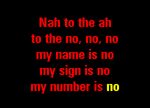 Nah to the ah
to the no, no, no

my name is no
my sign is no
my number is no