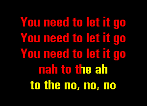 You need to let it go
You need to let it go

You need to let it go
nah to the ah
to the no, no, no