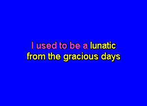 I used to be a lunatic

from the gracious days