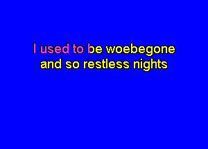 I used to be woebegone
and so restless nights