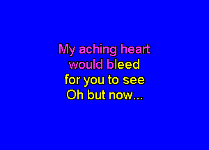 My aching heart
would bleed

for you to see
Oh but now...