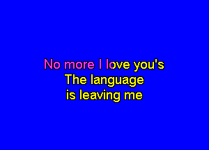 No more I love you's

Thelanguage
is leaving me