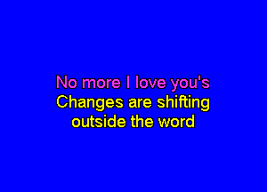 No more I love you's

Changes are shifting
outside the word
