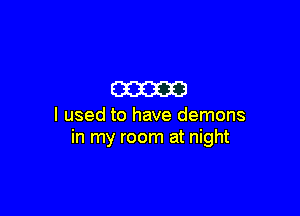 m

I used to have demons
in my room at night